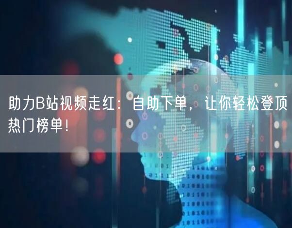 助力B站视频走红：自助下单，让你轻松登顶热门榜单！