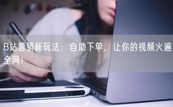 B站营销新玩法：自助下单，让你的视频火遍全网！