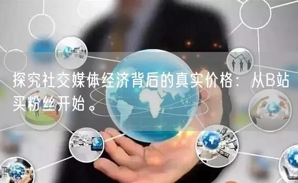 探究社交媒体经济背后的真实价格：从B站买粉丝开始。