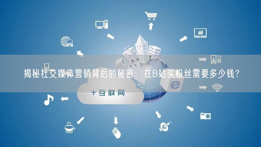揭秘社交媒体营销背后的秘密：在B站买粉丝需要多少钱？