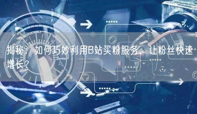 揭秘：如何巧妙利用B站买粉服务，让粉丝快速增长？
