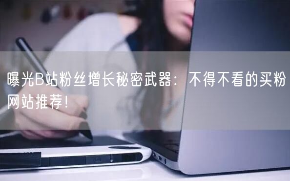 曝光B站粉丝增长秘密武器：不得不看的买粉网站推荐！