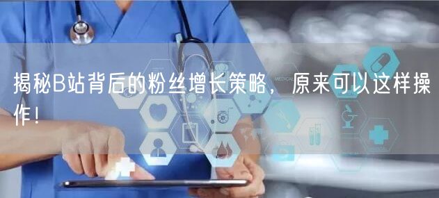 揭秘B站背后的粉丝增长策略，原来可以这样操作！