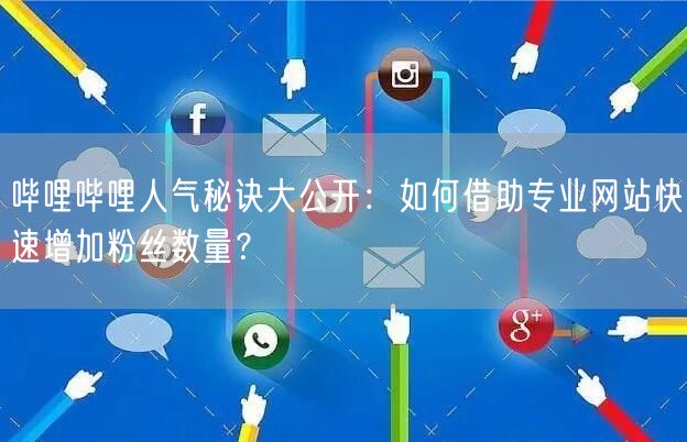 哔哩哔哩人气秘诀大公开：如何借助专业网站快速增加粉丝数量？