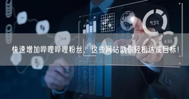 快速增加哔哩哔哩粉丝，这些网站助你轻松达成目标！