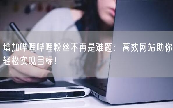 增加哔哩哔哩粉丝不再是难题：高效网站助你轻松实现目标！