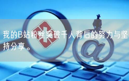 我的B站粉丝突破千人背后的努力与坚持分享