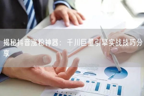 揭秘抖音涨粉神器：千川巨量引擎实战技巧分享