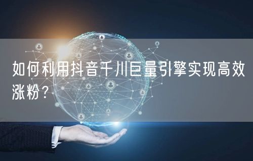 如何利用抖音千川巨量引擎实现高效涨粉？