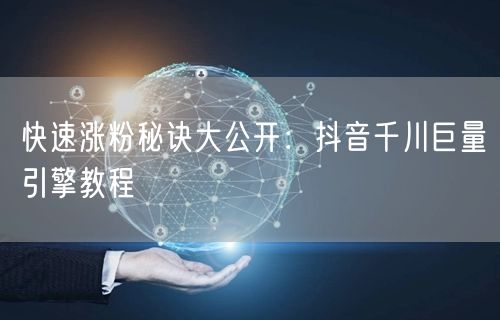 快速涨粉秘诀大公开：抖音千川巨量引擎教程