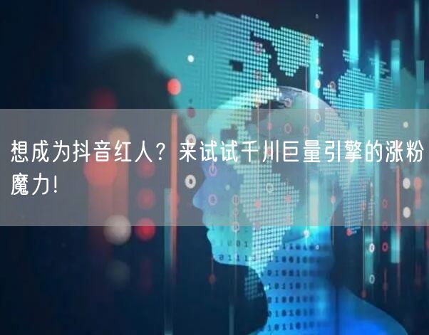 想成为抖音红人？来试试千川巨量引擎的涨粉魔力！