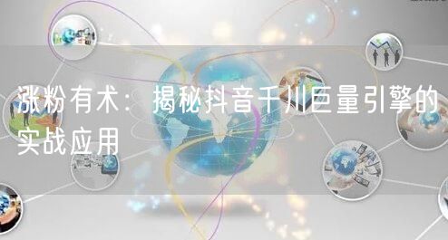涨粉有术：揭秘抖音千川巨量引擎的实战应用