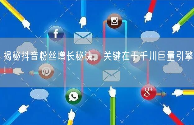揭秘抖音粉丝增长秘诀，关键在于千川巨量引擎！