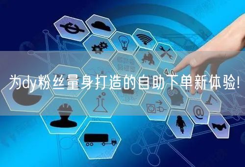 为dy粉丝量身打造的自助下单新体验!