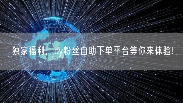 独家福利，dy粉丝自助下单平台等你来体验!