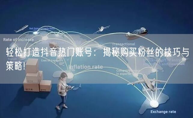 轻松打造抖音热门账号：揭秘购买粉丝的技巧与策略!