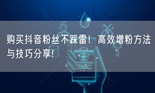 购买抖音粉丝不踩雷！高效增粉方法与技巧分享!