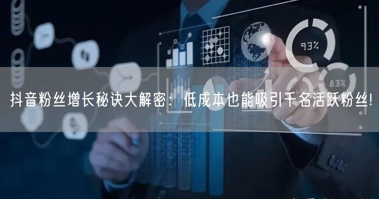 抖音粉丝增长秘诀大解密：低成本也能吸引千名活跃粉丝!