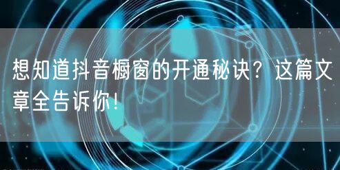 想知道抖音橱窗的开通秘诀？这篇文章全告诉你！