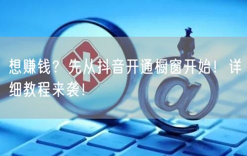 想赚钱？先从抖音开通橱窗开始！详细教程来袭！