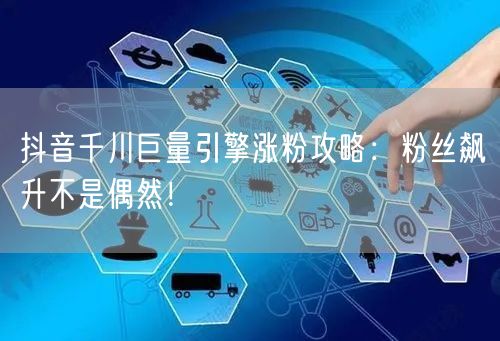 抖音千川巨量引擎涨粉攻略：粉丝飙升不是偶然！