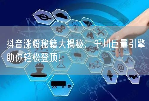 抖音涨粉秘籍大揭秘，千川巨量引擎助你轻松登顶！