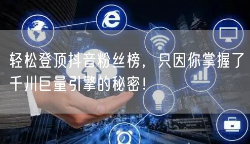 轻松登顶抖音粉丝榜，只因你掌握了千川巨量引擎的秘密！