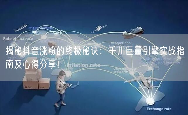 揭秘抖音涨粉的终极秘诀：千川巨量引擎实战指南及心得分享！