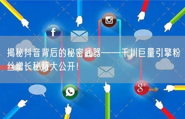 揭秘抖音背后的秘密武器——千川巨量引擎粉丝增长秘籍大公开！
