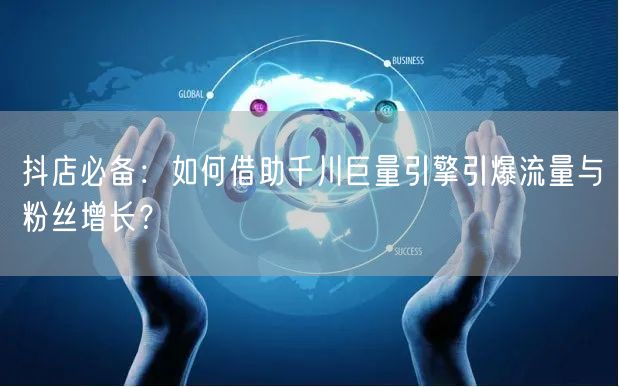 抖店必备：如何借助千川巨量引擎引爆流量与粉丝增长？