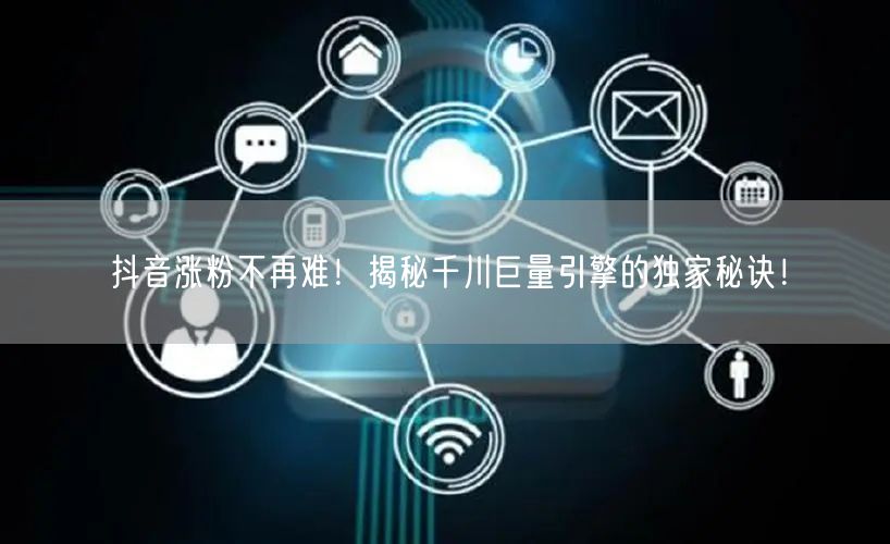 抖音涨粉不再难！揭秘千川巨量引擎的独家秘诀！