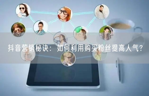 抖音营销秘诀：如何利用购买粉丝提高人气？