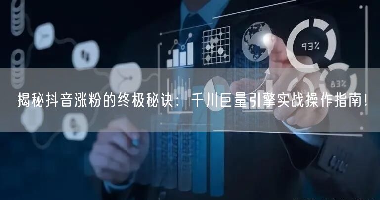 揭秘抖音涨粉的终极秘诀：千川巨量引擎实战操作指南！