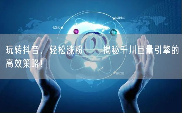 玩转抖音，轻松涨粉——揭秘千川巨量引擎的高效策略！