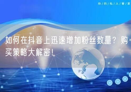 如何在抖音上迅速增加粉丝数量？购买策略大解密！