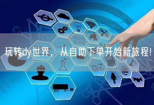 玩转dy世界，从自助下单开始新旅程!