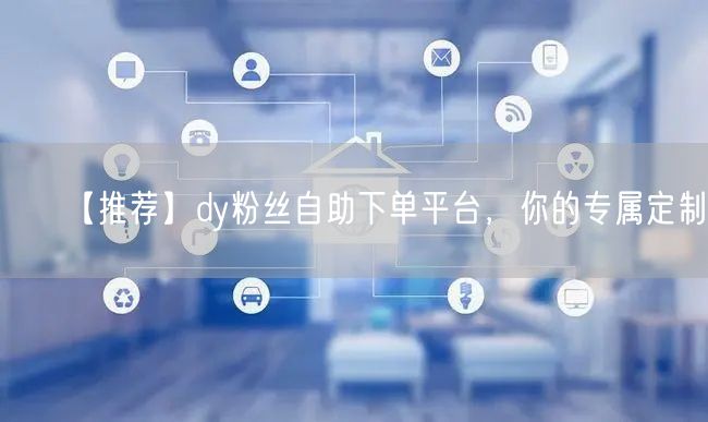 【推荐】dy粉丝自助下单平台，你的专属定制!