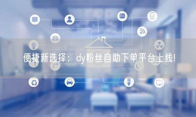 便捷新选择：dy粉丝自助下单平台上线!