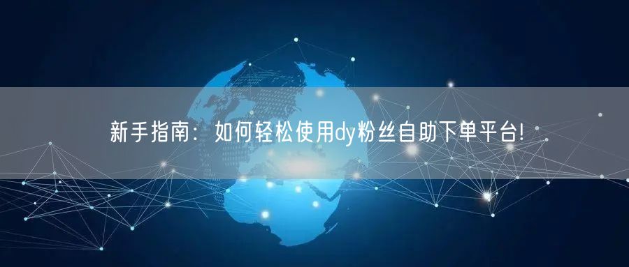 新手指南：如何轻松使用dy粉丝自助下单平台!