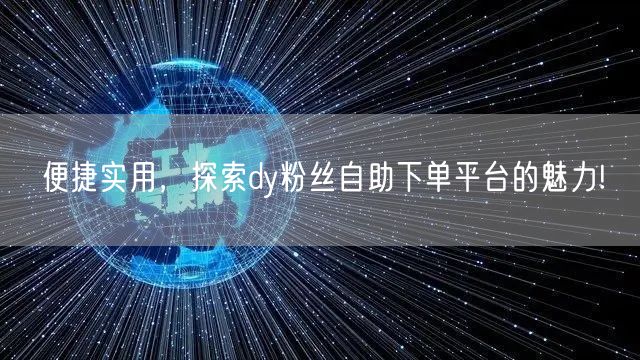 便捷实用，探索dy粉丝自助下单平台的魅力!