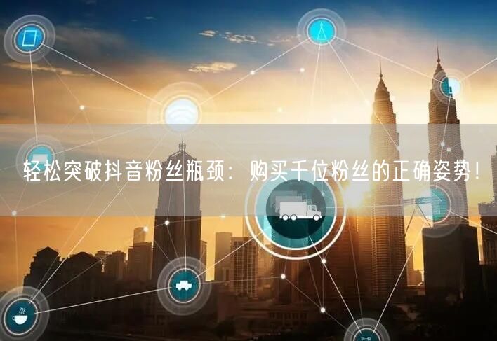 轻松突破抖音粉丝瓶颈：购买千位粉丝的正确姿势！