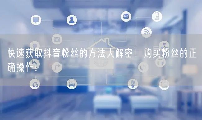 快速获取抖音粉丝的方法大解密！购买粉丝的正确操作！