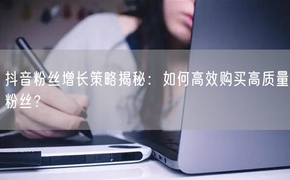 抖音粉丝增长策略揭秘：如何高效购买高质量粉丝？