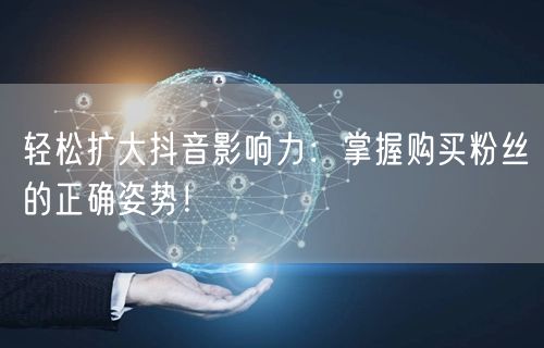 轻松扩大抖音影响力：掌握购买粉丝的正确姿势！