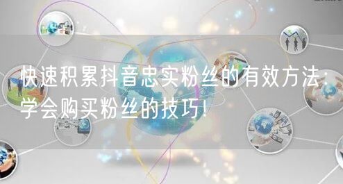 快速积累抖音忠实粉丝的有效方法：学会购买粉丝的技巧！