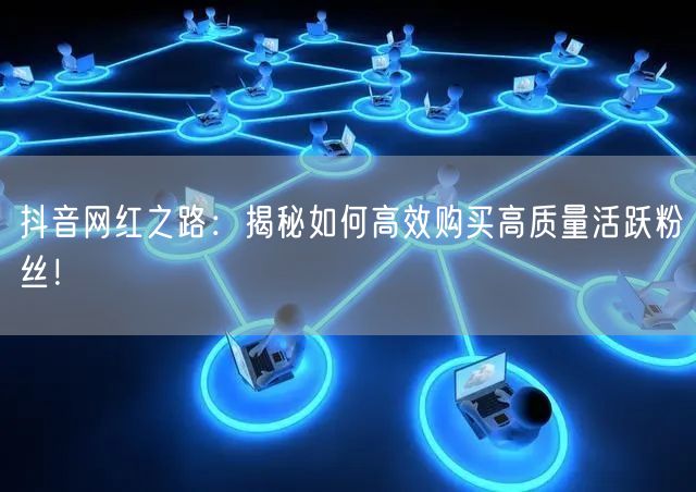 抖音网红之路：揭秘如何高效购买高质量活跃粉丝！