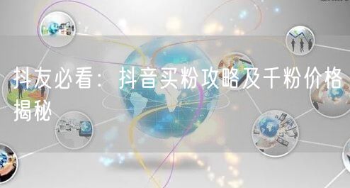 抖友必看：抖音买粉攻略及千粉价格揭秘