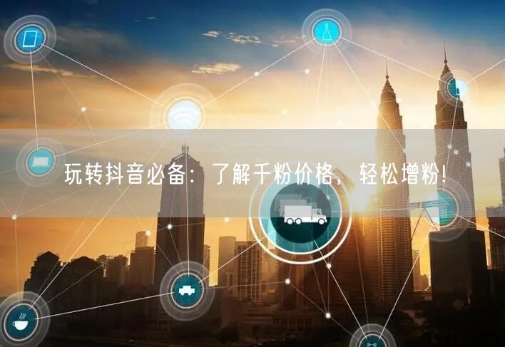 玩转抖音必备：了解千粉价格，轻松增粉!