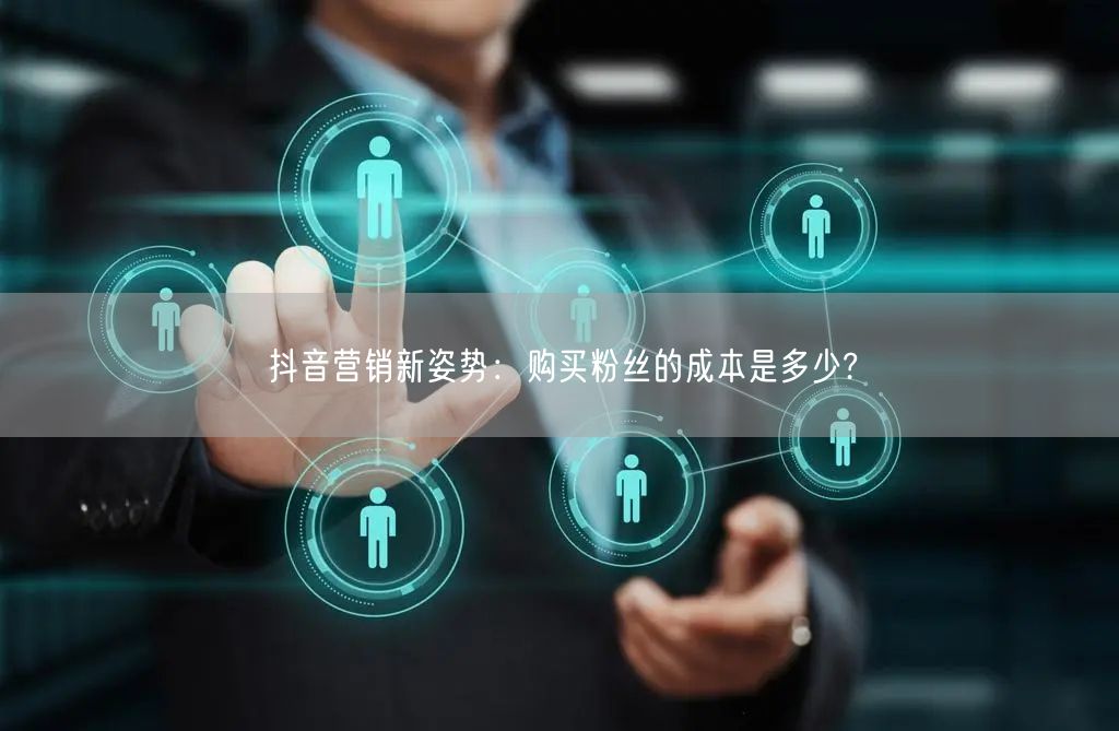 抖音营销新姿势：购买粉丝的成本是多少?