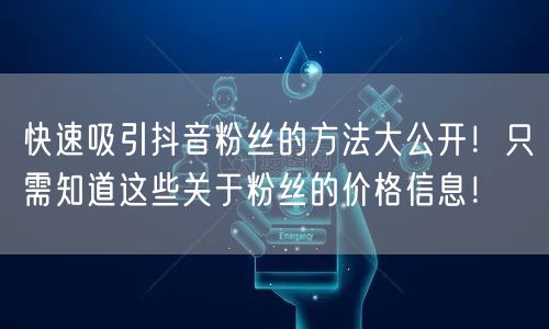 快速吸引抖音粉丝的方法大公开！只需知道这些关于粉丝的价格信息！